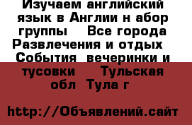Изучаем английский язык в Англии.н абор группы. - Все города Развлечения и отдых » События, вечеринки и тусовки   . Тульская обл.,Тула г.